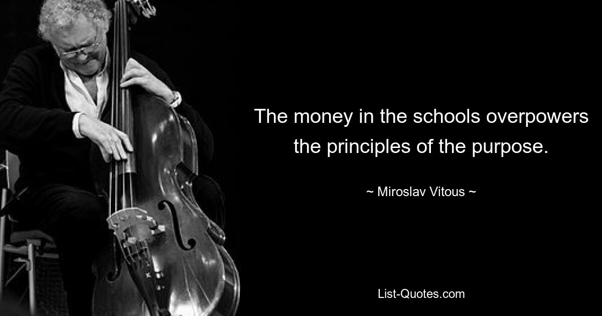 The money in the schools overpowers the principles of the purpose. — © Miroslav Vitous