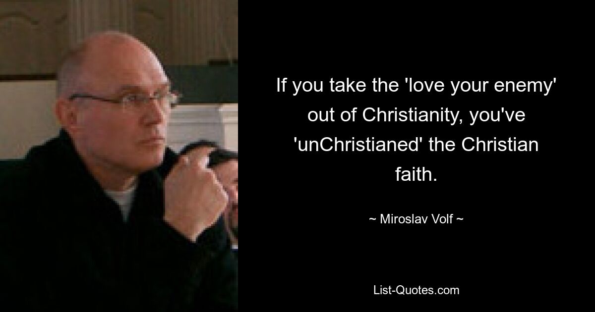 If you take the 'love your enemy' out of Christianity, you've 'unChristianed' the Christian faith. — © Miroslav Volf