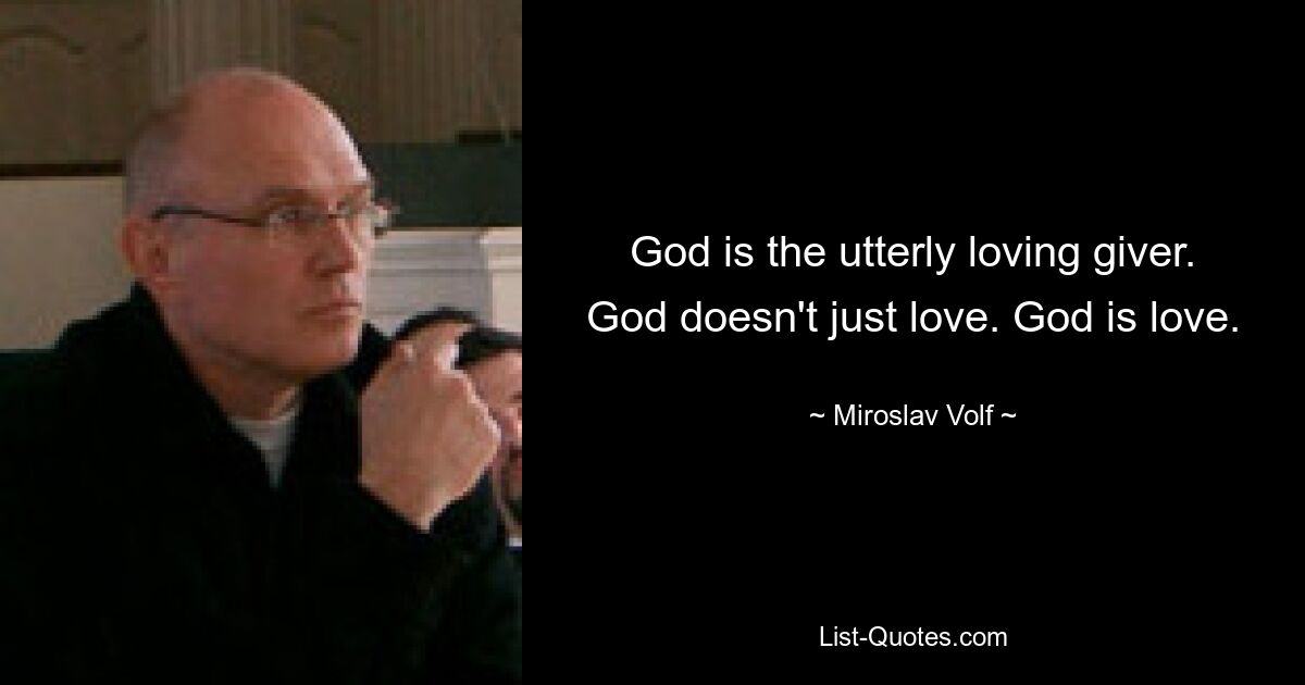 God is the utterly loving giver. God doesn't just love. God is love. — © Miroslav Volf