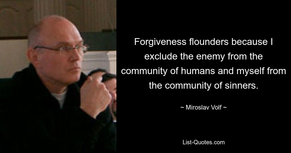 Forgiveness flounders because I exclude the enemy from the community of humans and myself from the community of sinners. — © Miroslav Volf