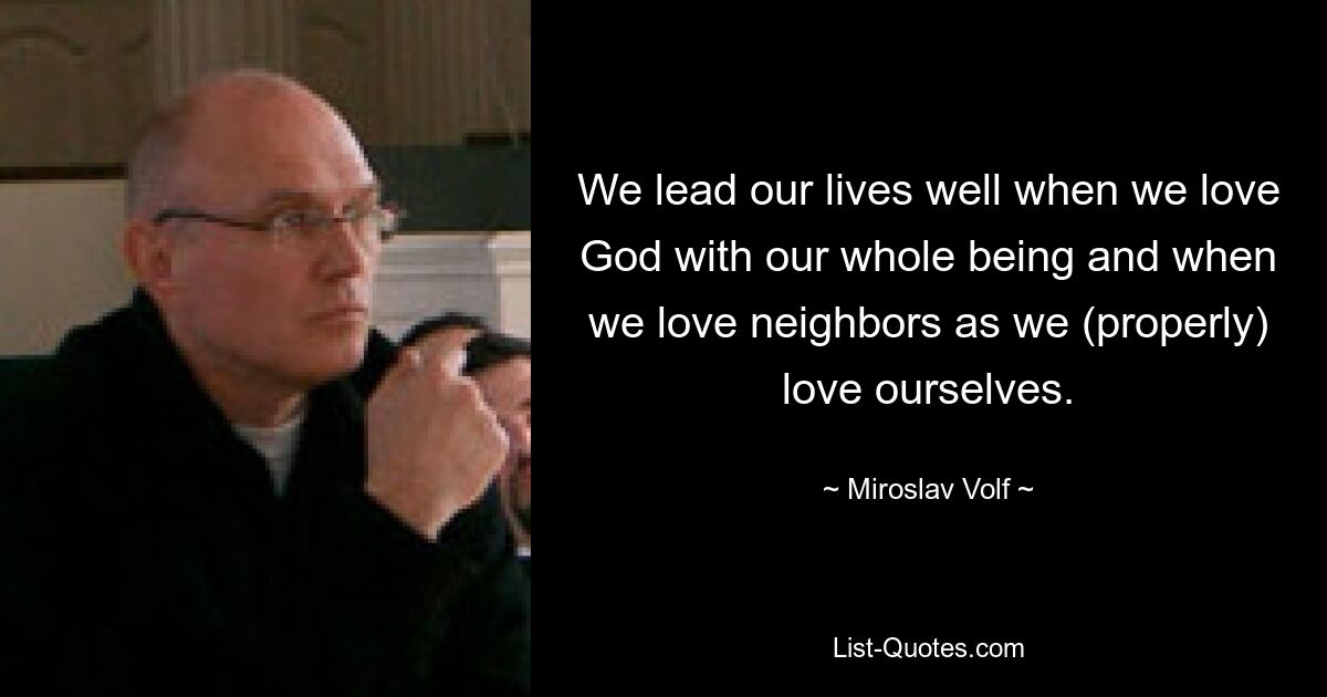 We lead our lives well when we love God with our whole being and when we love neighbors as we (properly) love ourselves. — © Miroslav Volf