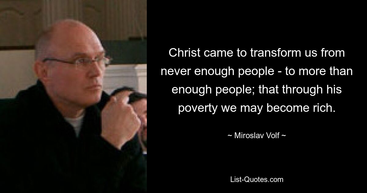 Christ came to transform us from never enough people - to more than enough people; that through his poverty we may become rich. — © Miroslav Volf