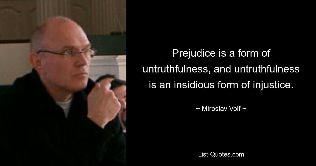 Prejudice is a form of untruthfulness, and untruthfulness is an insidious form of injustice. — © Miroslav Volf