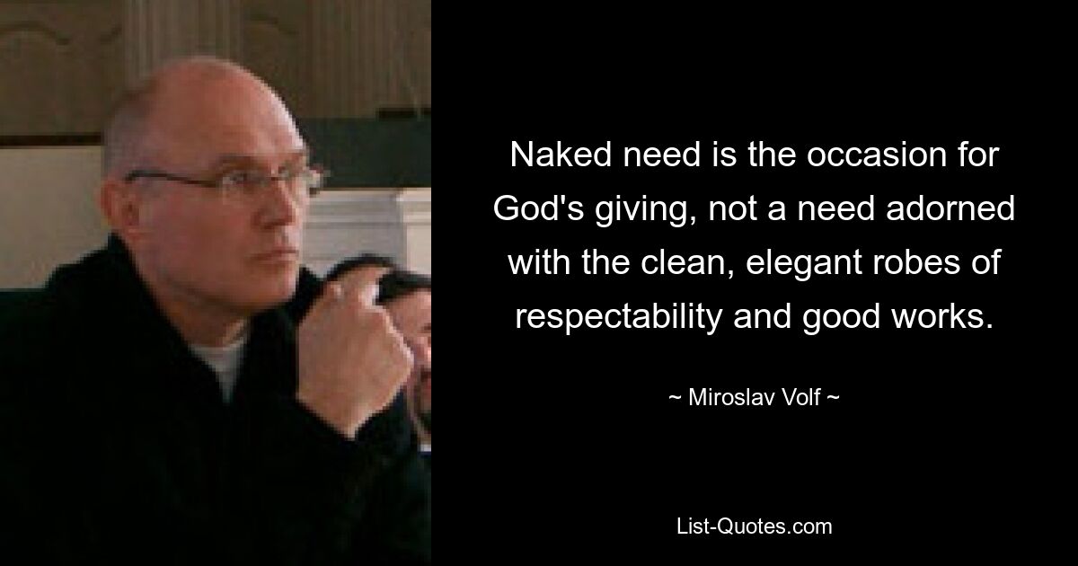 Naked need is the occasion for God's giving, not a need adorned with the clean, elegant robes of respectability and good works. — © Miroslav Volf