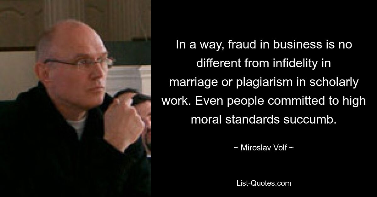 In a way, fraud in business is no different from infidelity in marriage or plagiarism in scholarly work. Even people committed to high moral standards succumb. — © Miroslav Volf