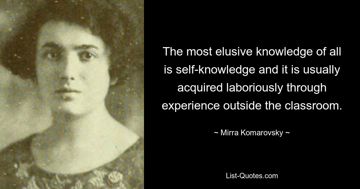 The most elusive knowledge of all is self-knowledge and it is usually acquired laboriously through experience outside the classroom. — © Mirra Komarovsky