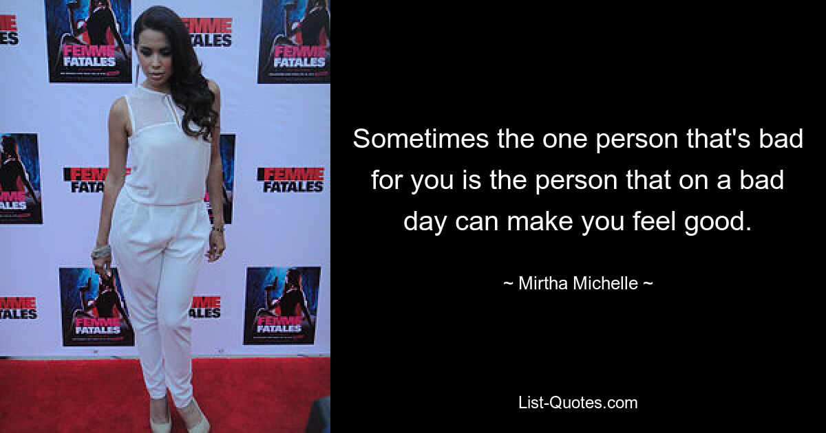 Sometimes the one person that's bad for you is the person that on a bad day can make you feel good. — © Mirtha Michelle