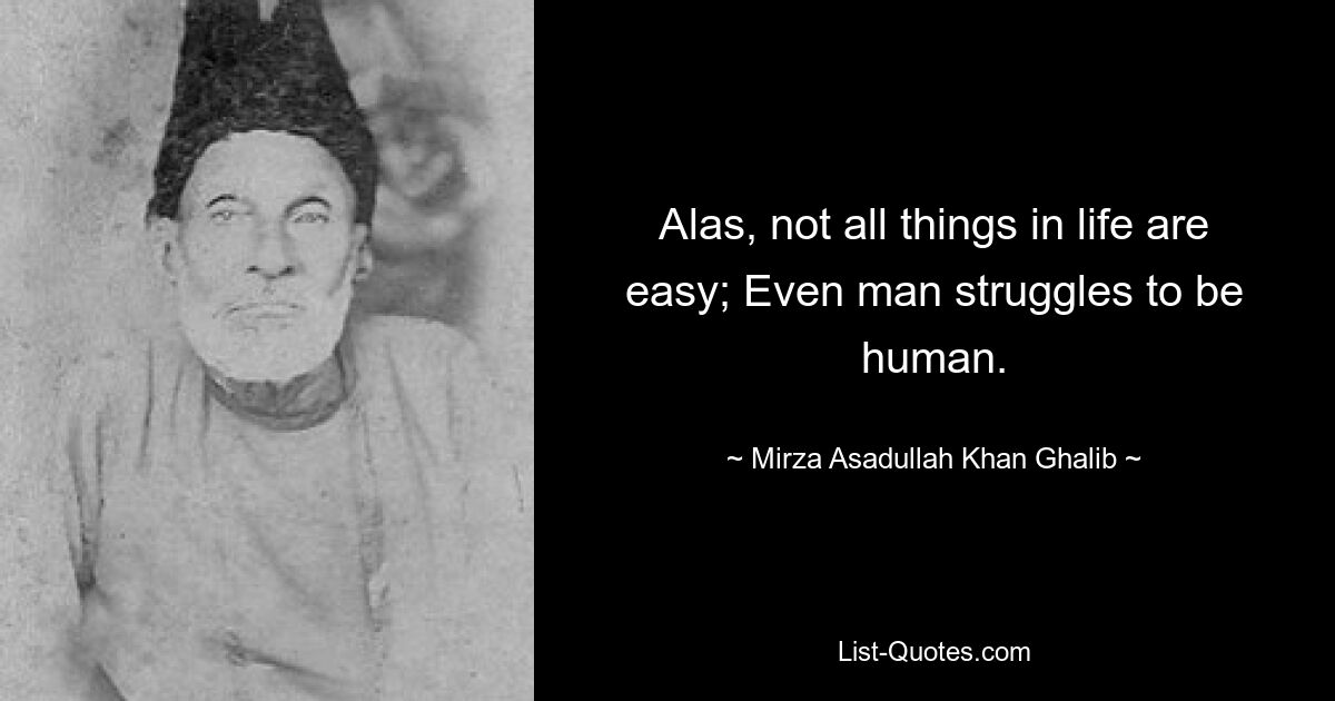 Alas, not all things in life are easy; Even man struggles to be human. — © Mirza Asadullah Khan Ghalib