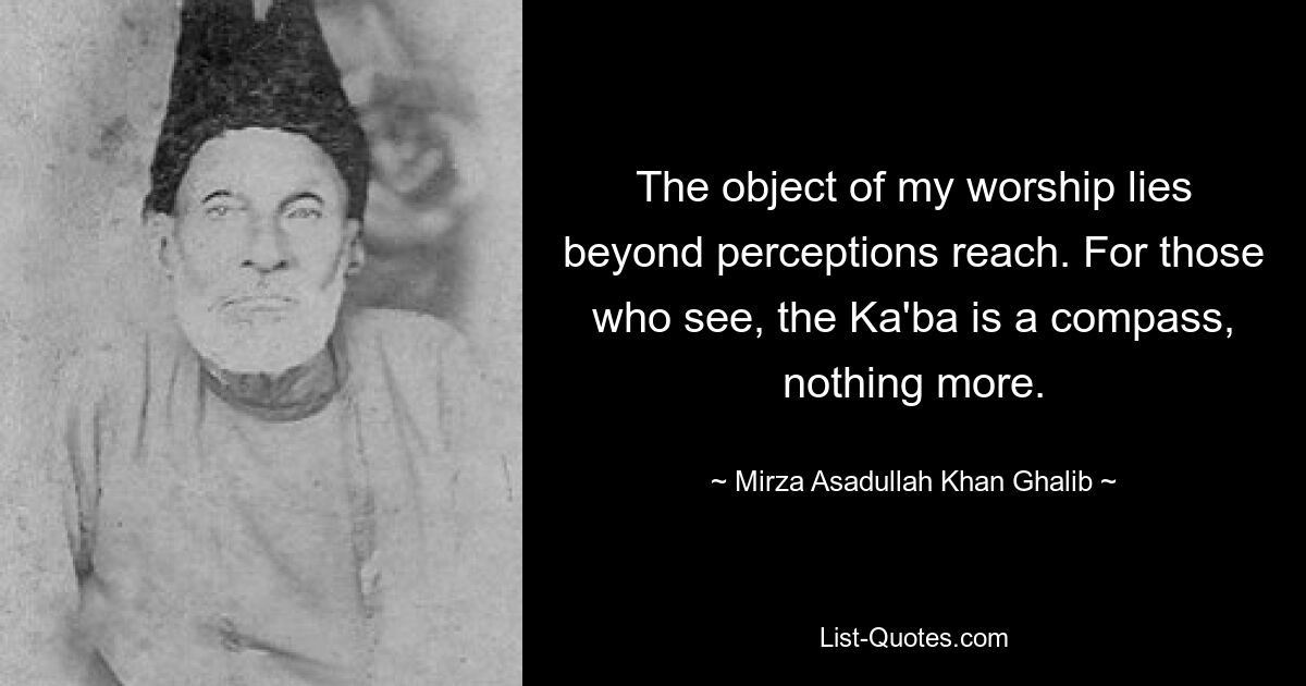 Der Gegenstand meiner Anbetung liegt jenseits der Wahrnehmungsreichweite. Für diejenigen, die es sehen, ist die Kaaba ein Kompass, mehr nicht. — © Mirza Asadullah Khan Ghalib 