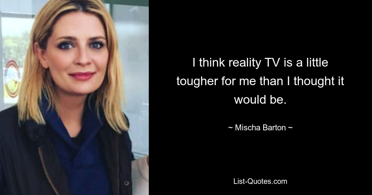 I think reality TV is a little tougher for me than I thought it would be. — © Mischa Barton