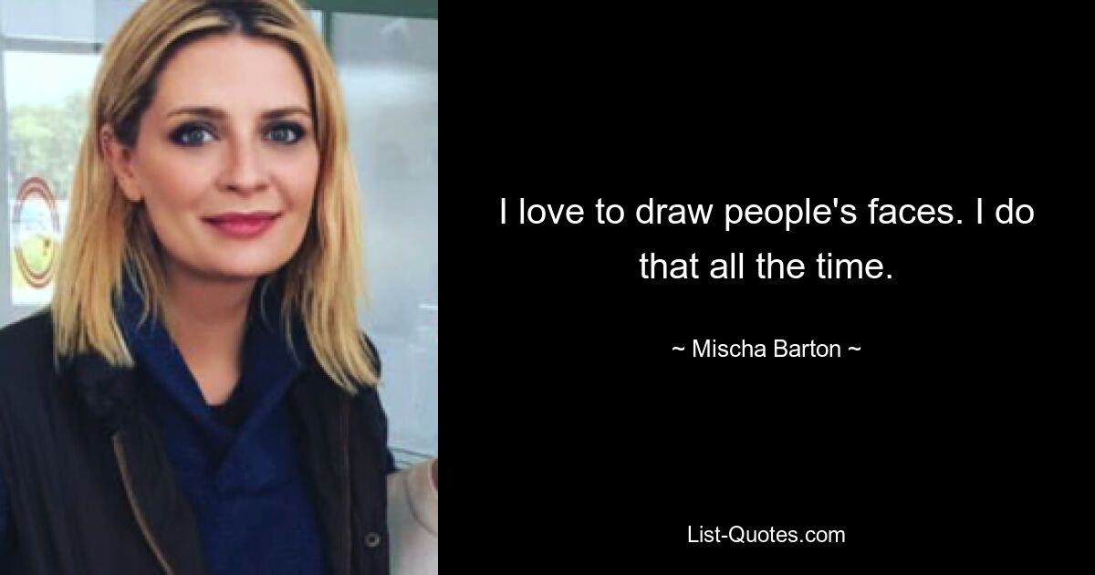 I love to draw people's faces. I do that all the time. — © Mischa Barton