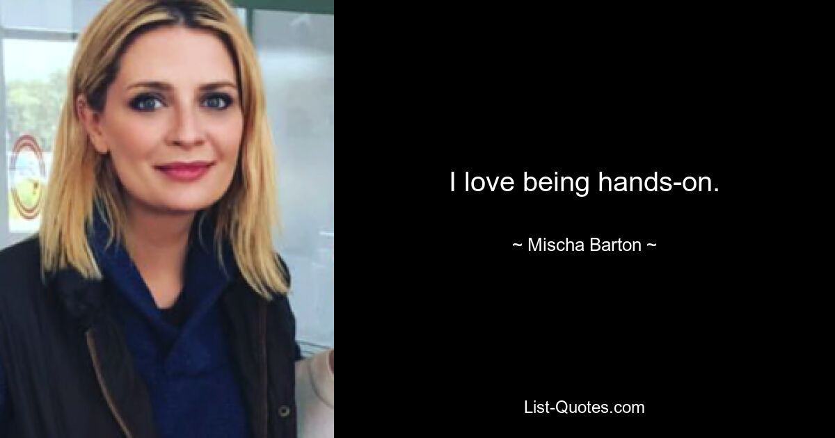 I love being hands-on. — © Mischa Barton