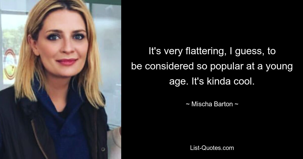 It's very flattering, I guess, to be considered so popular at a young age. It's kinda cool. — © Mischa Barton