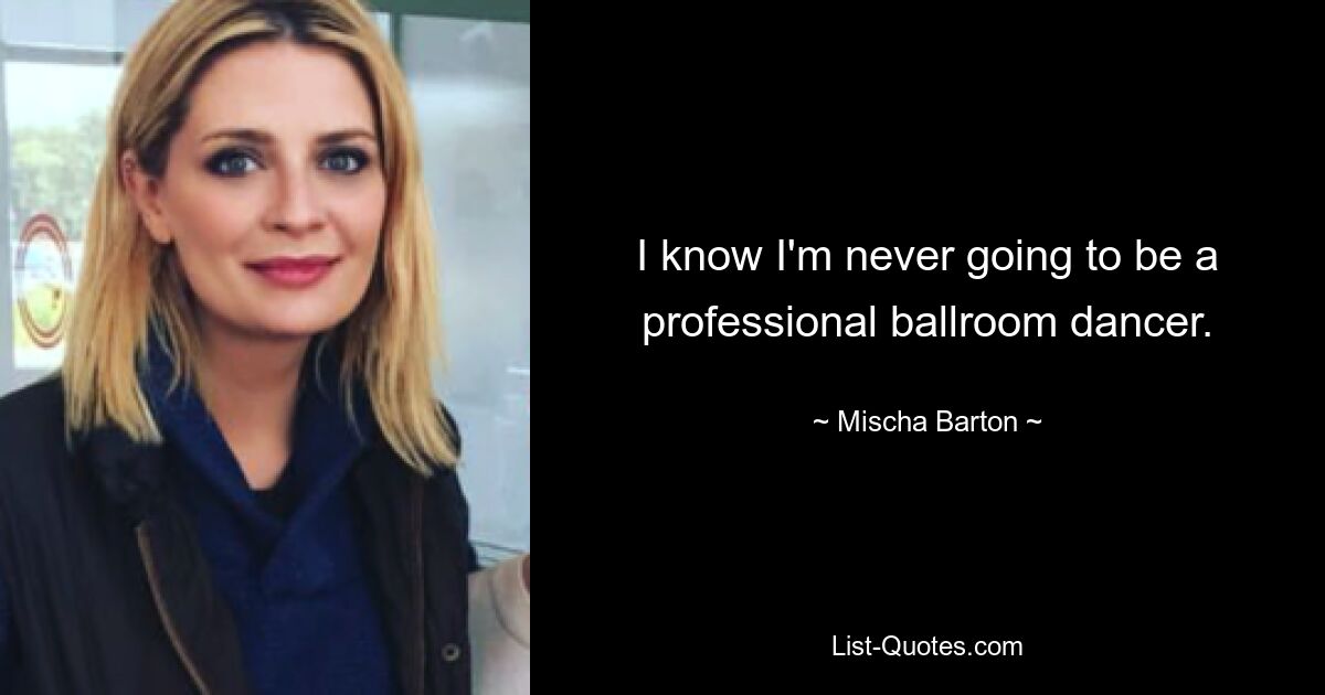 I know I'm never going to be a professional ballroom dancer. — © Mischa Barton