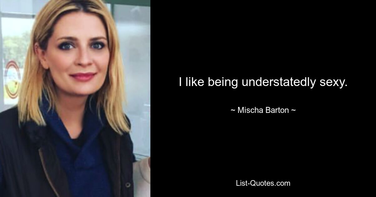 I like being understatedly sexy. — © Mischa Barton