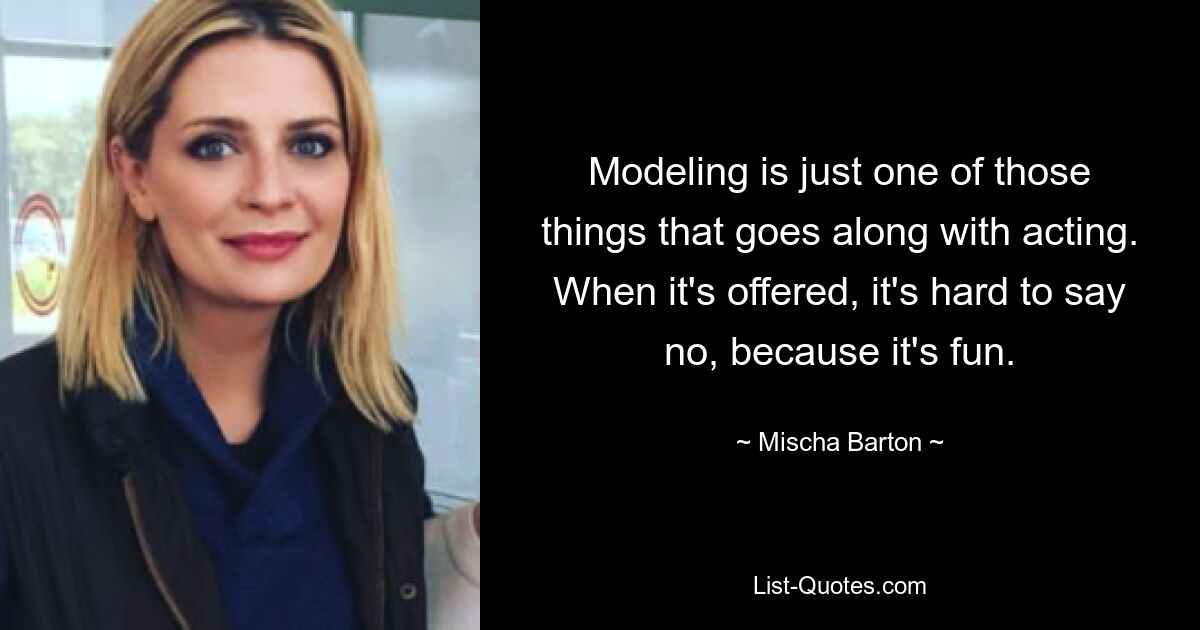 Modeling is just one of those things that goes along with acting. When it's offered, it's hard to say no, because it's fun. — © Mischa Barton