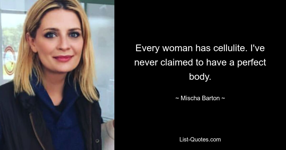 Every woman has cellulite. I've never claimed to have a perfect body. — © Mischa Barton