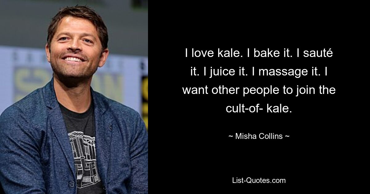 I love kale. I bake it. I sauté it. I juice it. I massage it. I want other people to join the cult-of- kale. — © Misha Collins