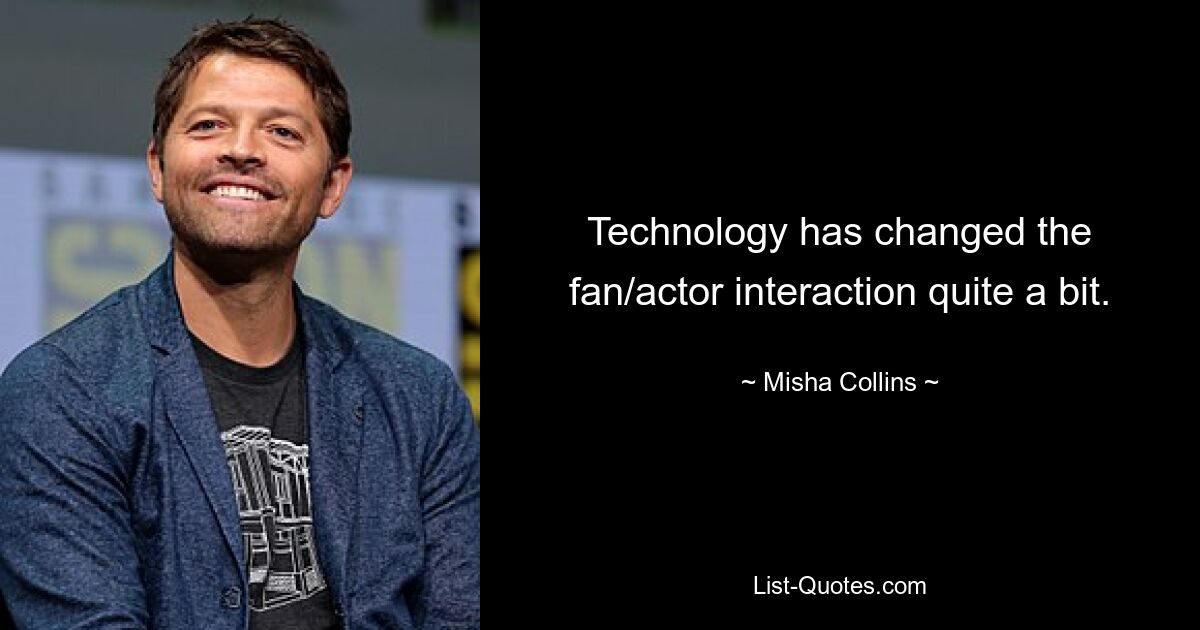 Technology has changed the fan/actor interaction quite a bit. — © Misha Collins