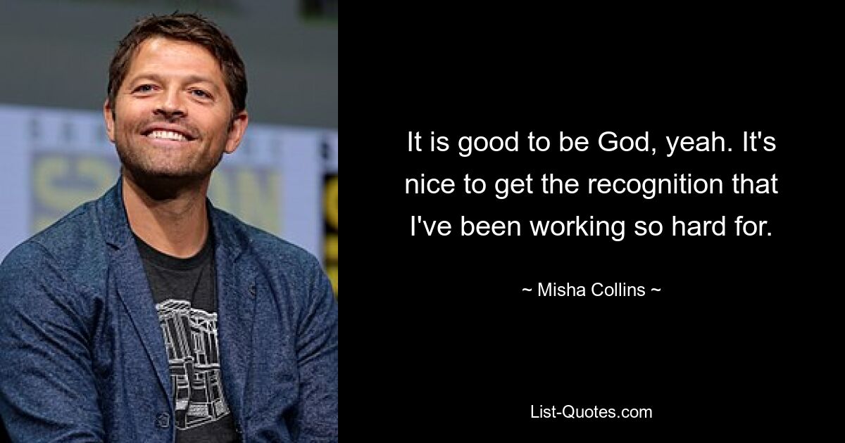 It is good to be God, yeah. It's nice to get the recognition that I've been working so hard for. — © Misha Collins