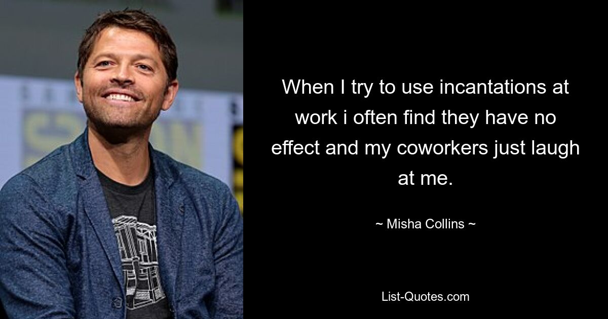 When I try to use incantations at work i often find they have no effect and my coworkers just laugh at me. — © Misha Collins