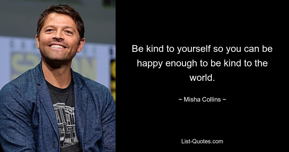 Be kind to yourself so you can be happy enough to be kind to the world. — © Misha Collins