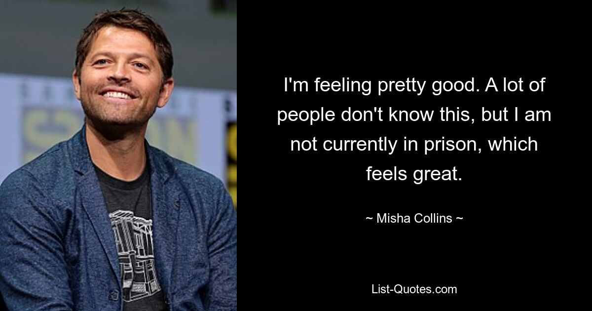 I'm feeling pretty good. A lot of people don't know this, but I am not currently in prison, which feels great. — © Misha Collins