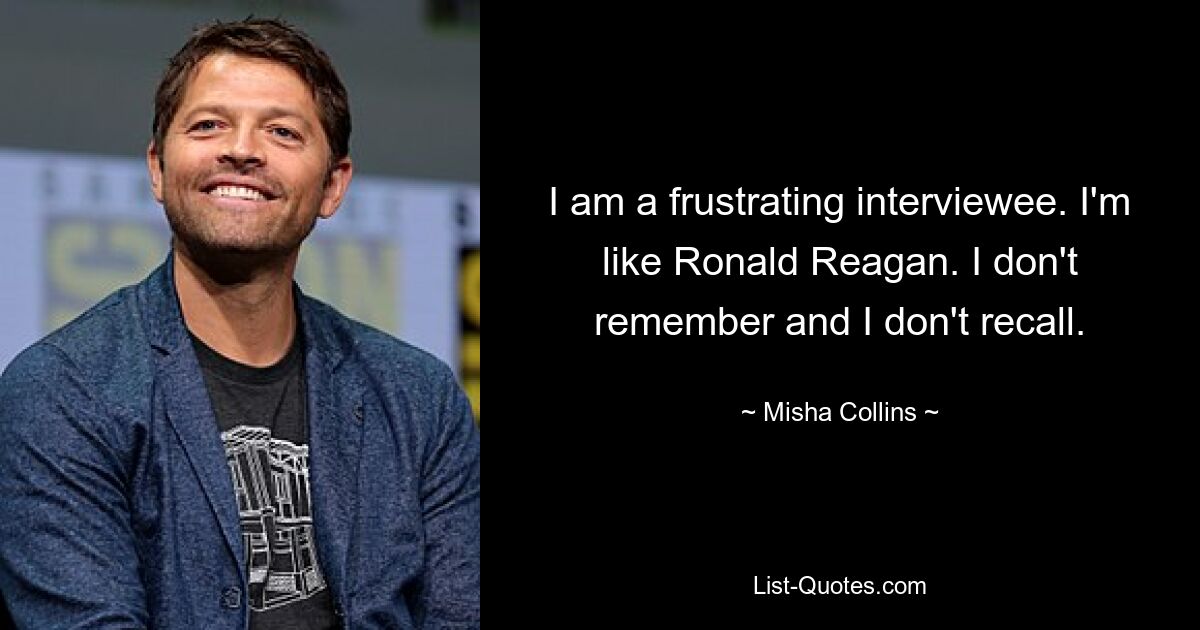 I am a frustrating interviewee. I'm like Ronald Reagan. I don't remember and I don't recall. — © Misha Collins