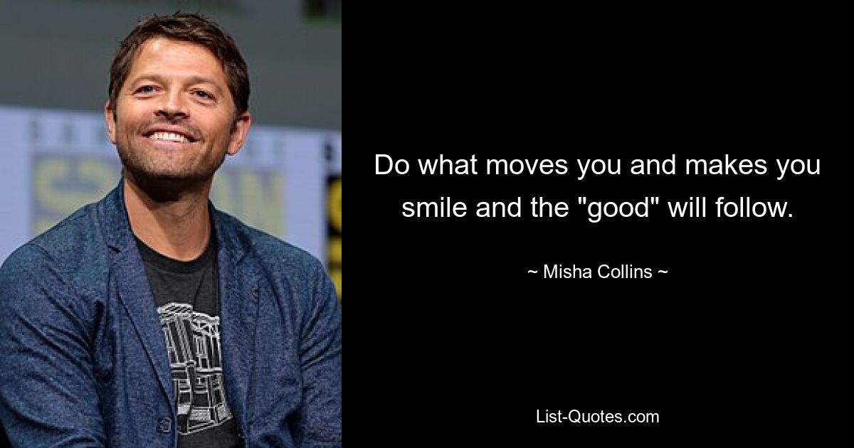 Do what moves you and makes you smile and the "good" will follow. — © Misha Collins