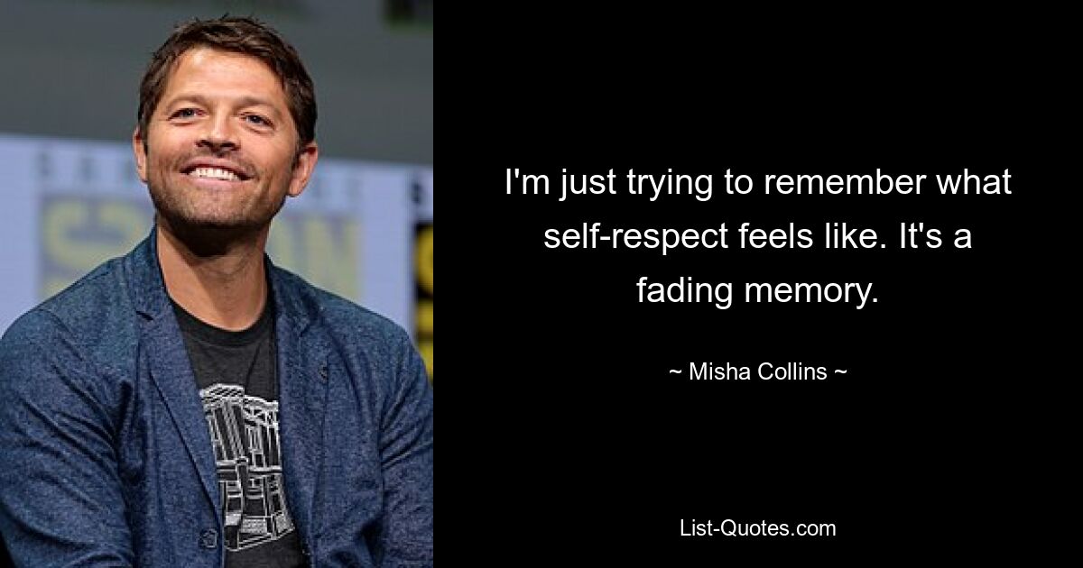 I'm just trying to remember what self-respect feels like. It's a fading memory. — © Misha Collins