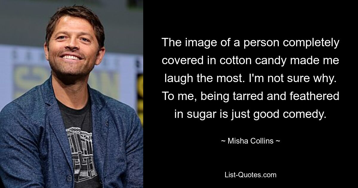 The image of a person completely covered in cotton candy made me laugh the most. I'm not sure why. To me, being tarred and feathered in sugar is just good comedy. — © Misha Collins