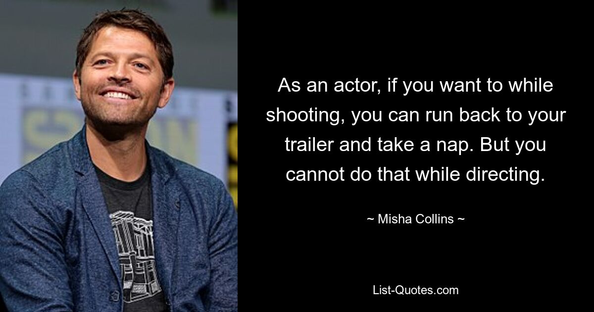 As an actor, if you want to while shooting, you can run back to your trailer and take a nap. But you cannot do that while directing. — © Misha Collins