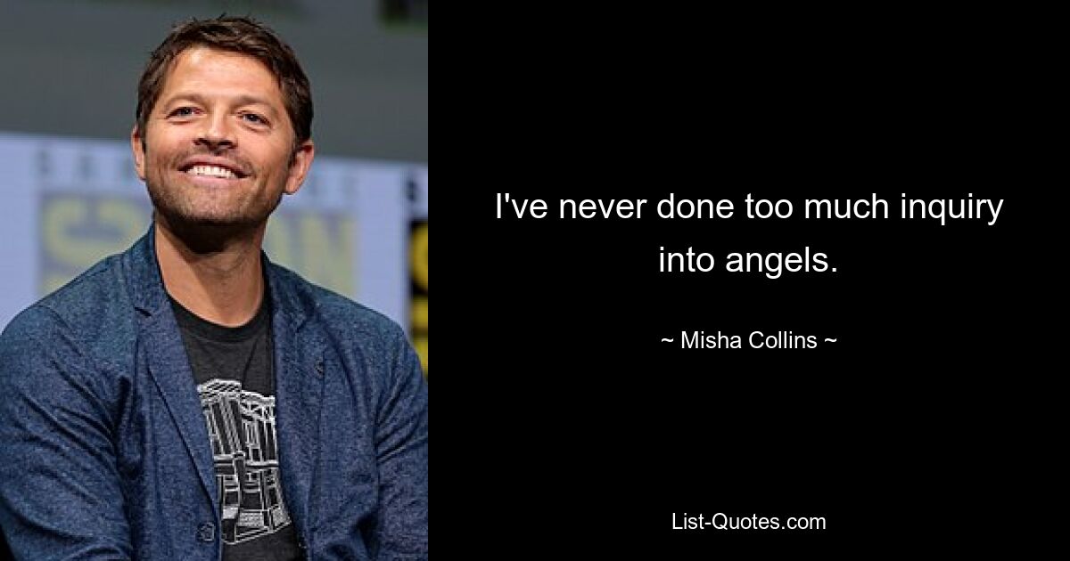 I've never done too much inquiry into angels. — © Misha Collins