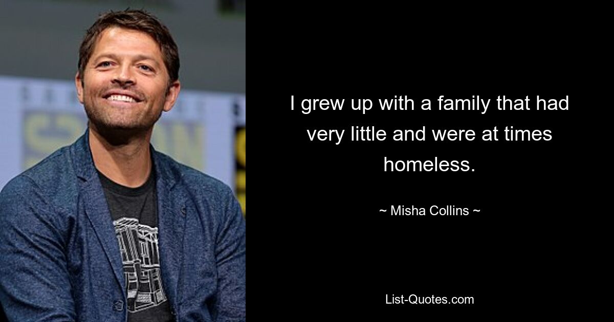 I grew up with a family that had very little and were at times homeless. — © Misha Collins