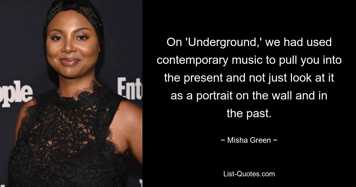 On 'Underground,' we had used contemporary music to pull you into the present and not just look at it as a portrait on the wall and in the past. — © Misha Green