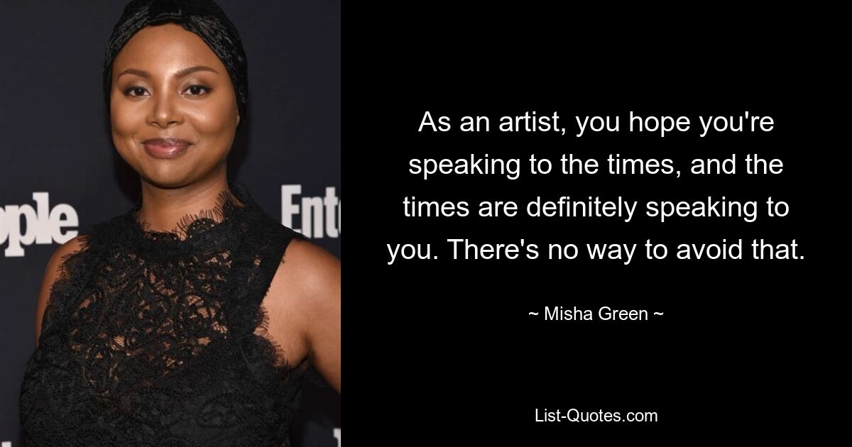 As an artist, you hope you're speaking to the times, and the times are definitely speaking to you. There's no way to avoid that. — © Misha Green