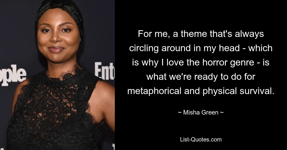 For me, a theme that's always circling around in my head - which is why I love the horror genre - is what we're ready to do for metaphorical and physical survival. — © Misha Green