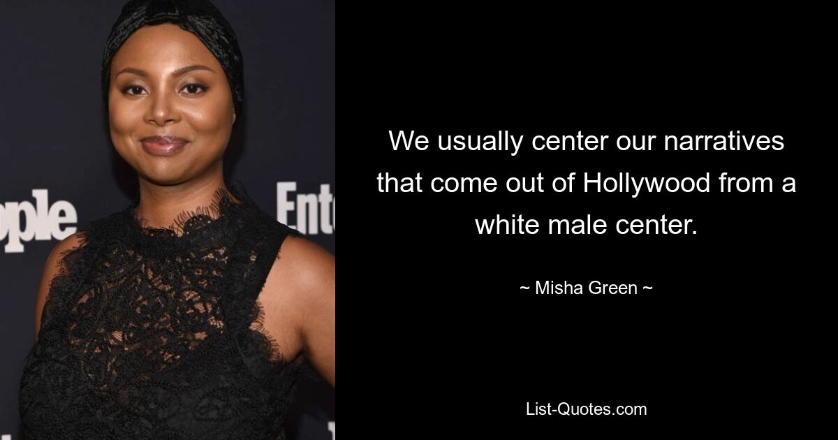 We usually center our narratives that come out of Hollywood from a white male center. — © Misha Green