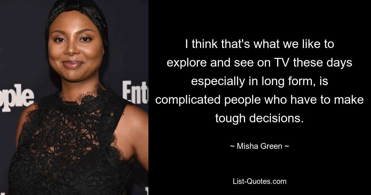 I think that's what we like to explore and see on TV these days especially in long form, is complicated people who have to make tough decisions. — © Misha Green