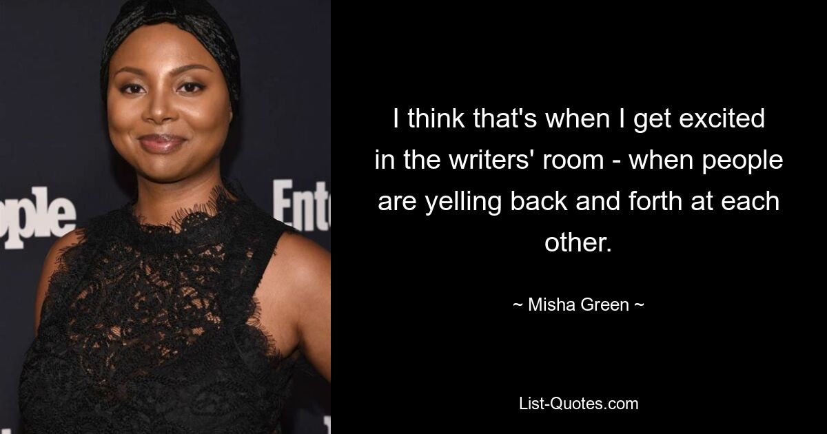 I think that's when I get excited in the writers' room - when people are yelling back and forth at each other. — © Misha Green