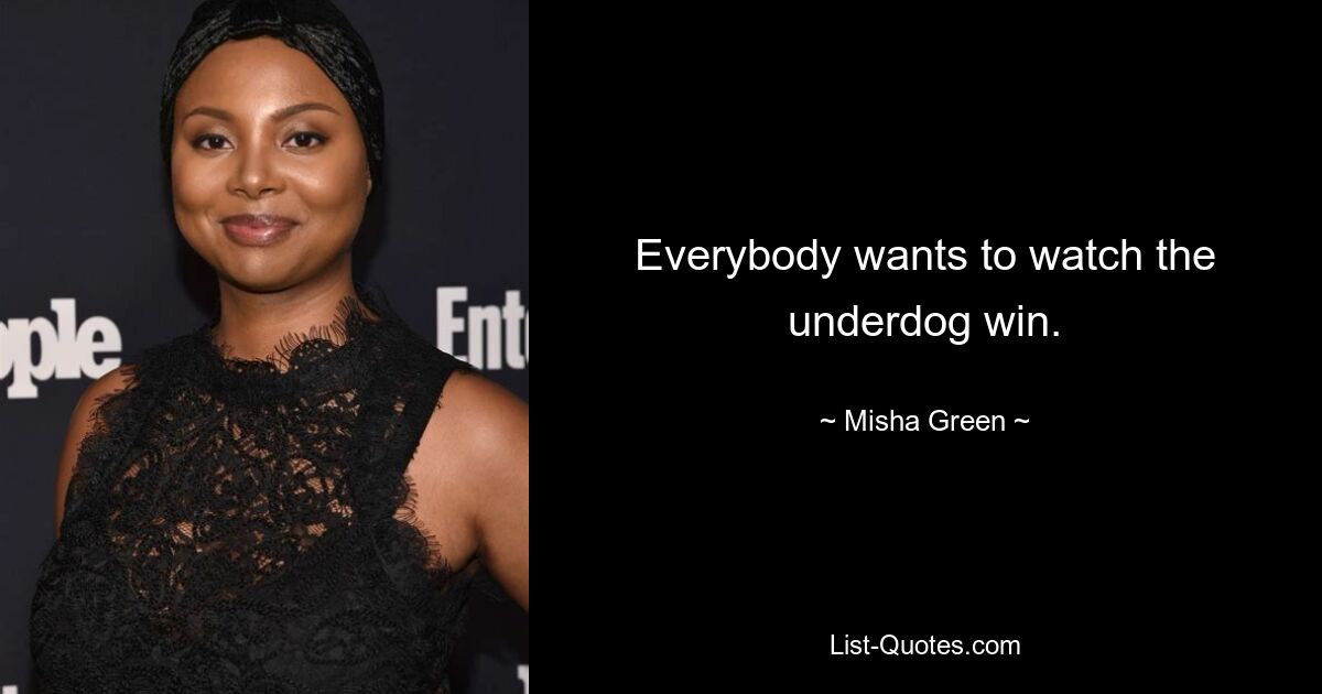 Everybody wants to watch the underdog win. — © Misha Green