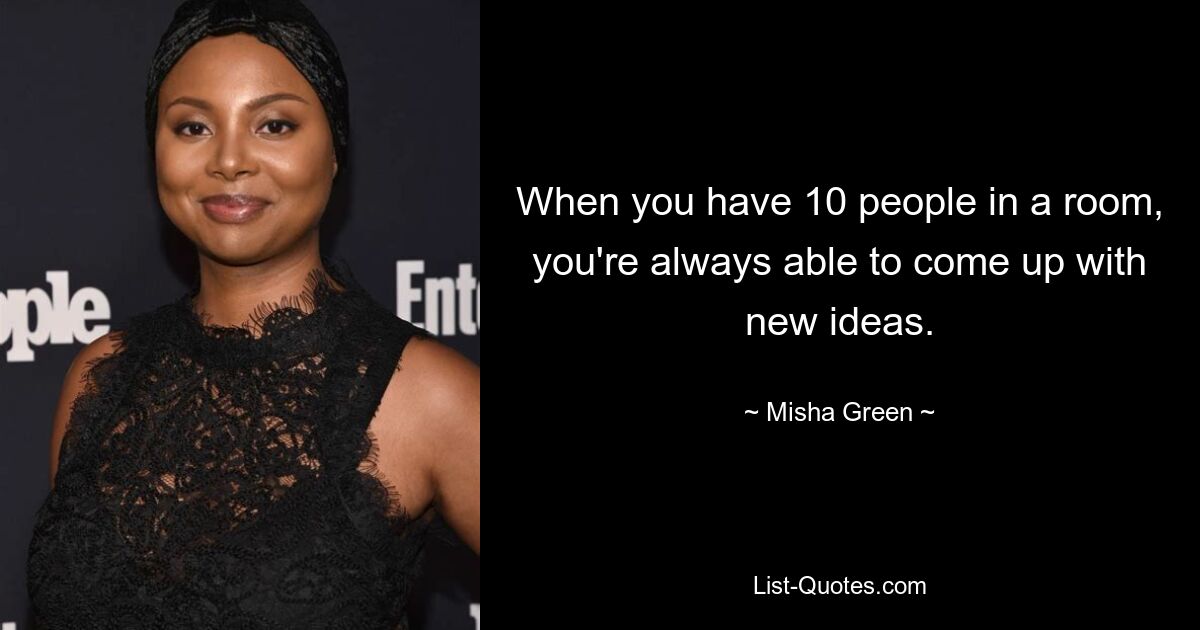 When you have 10 people in a room, you're always able to come up with new ideas. — © Misha Green