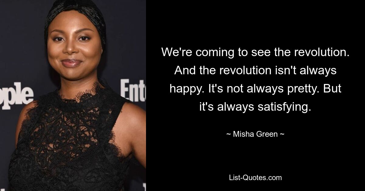 We're coming to see the revolution. And the revolution isn't always happy. It's not always pretty. But it's always satisfying. — © Misha Green