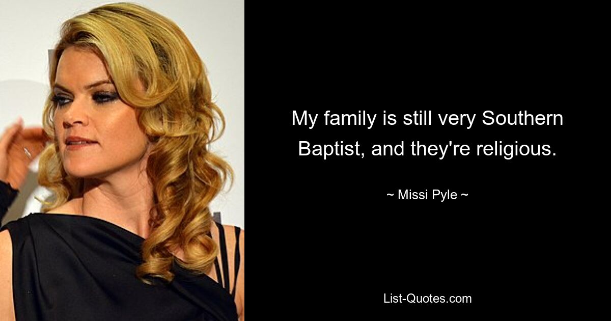 My family is still very Southern Baptist, and they're religious. — © Missi Pyle