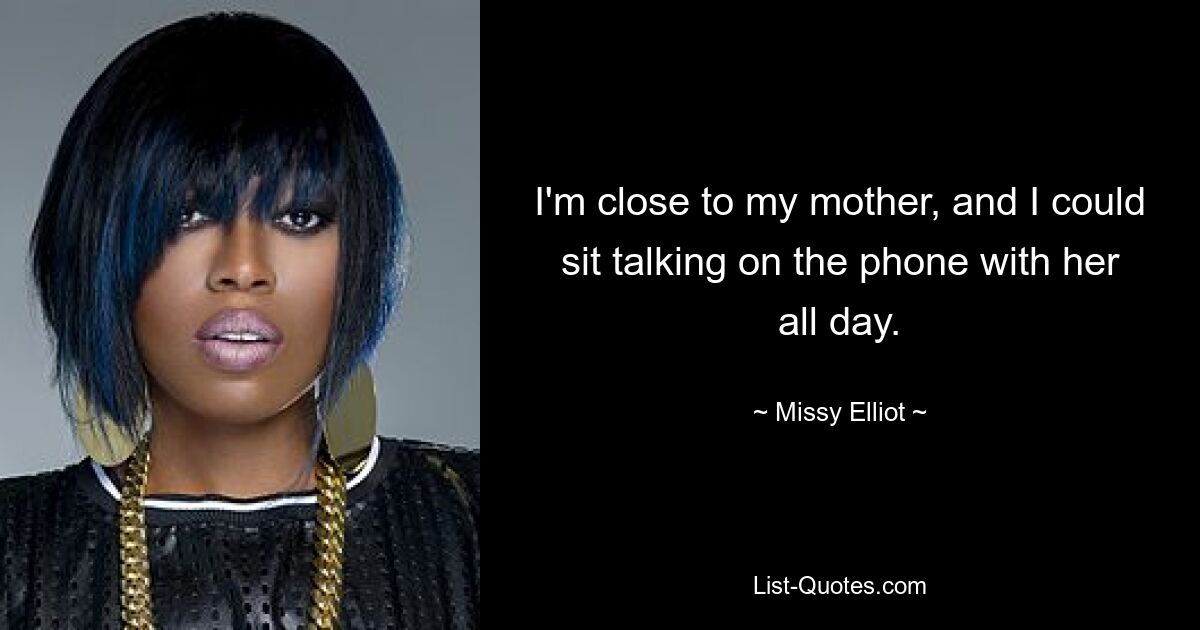 I'm close to my mother, and I could sit talking on the phone with her all day. — © Missy Elliot