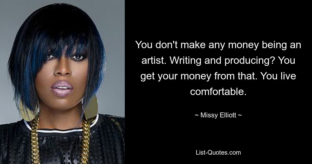 You don't make any money being an artist. Writing and producing? You get your money from that. You live comfortable. — © Missy Elliott