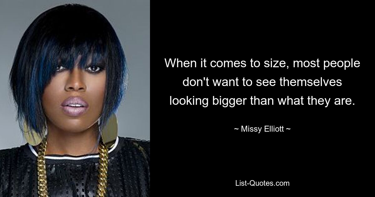 When it comes to size, most people don't want to see themselves looking bigger than what they are. — © Missy Elliott