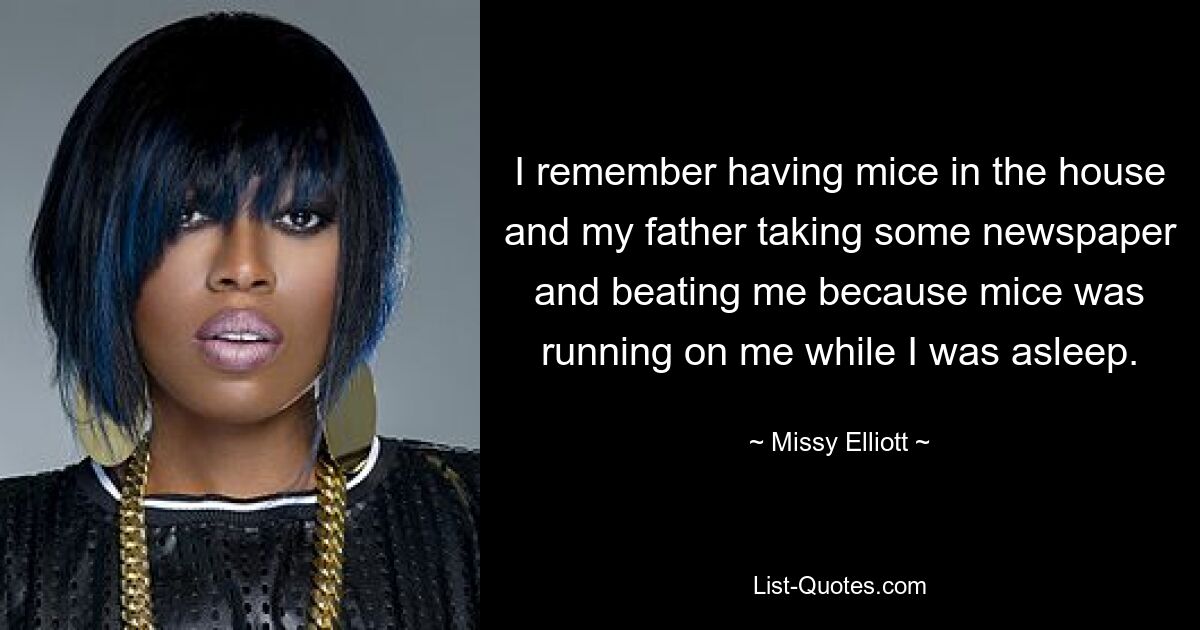 I remember having mice in the house and my father taking some newspaper and beating me because mice was running on me while I was asleep. — © Missy Elliott