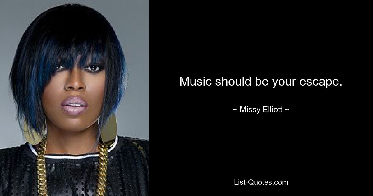 Music should be your escape. — © Missy Elliott