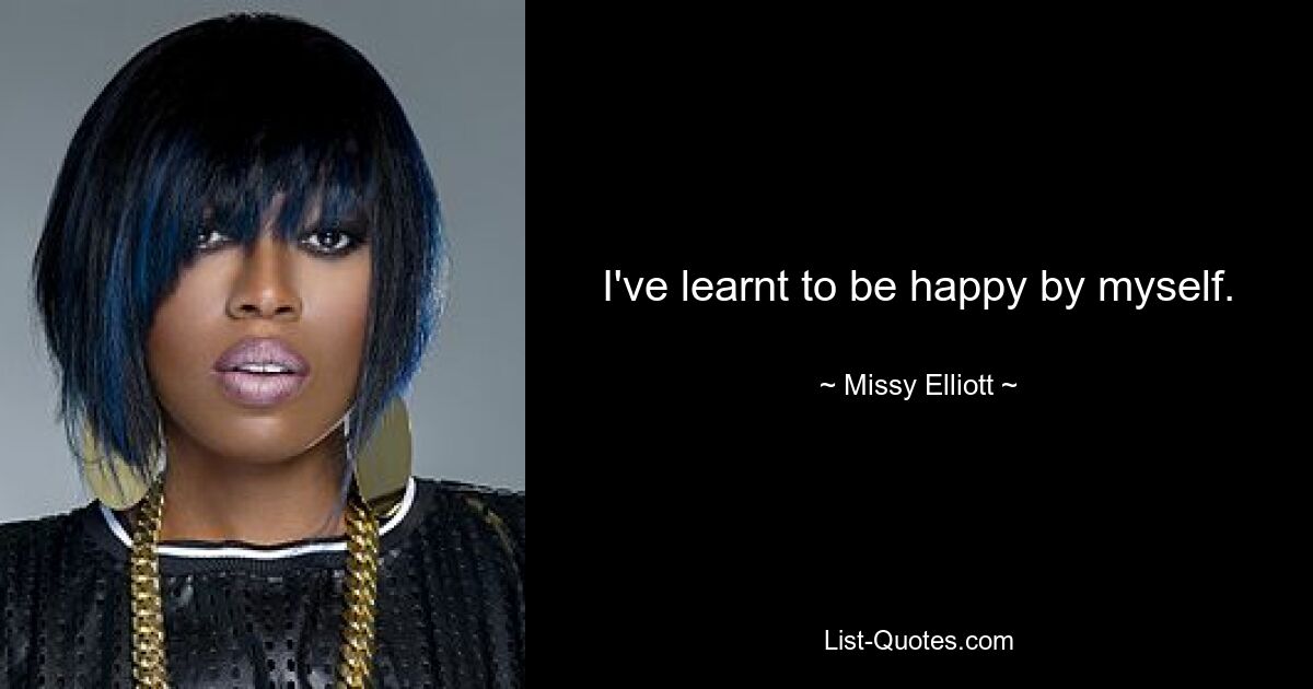 I've learnt to be happy by myself. — © Missy Elliott